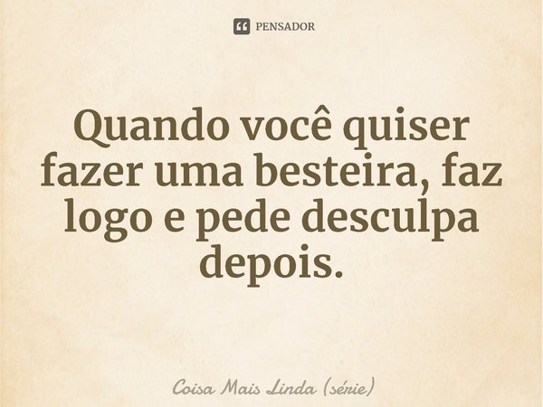 ⁠Quando você quiser fazer uma besteira, faz logo e pede desculpa depois.... Frase de Coisa Mais Linda (série).