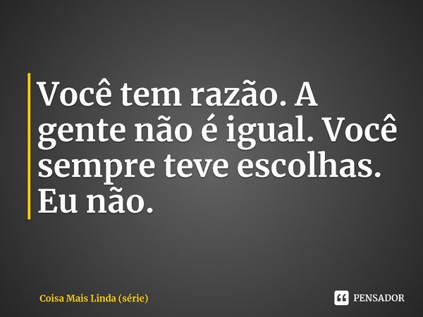 ⁠Você tem razão. A gente não é igual. Você sempre teve escolhas. Eu não.... Frase de Coisa Mais Linda (série).