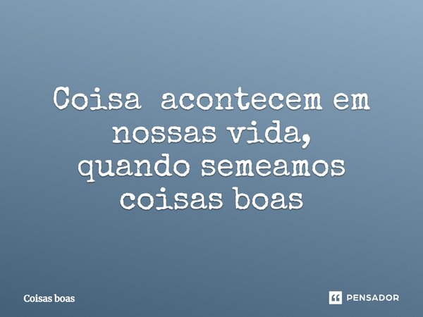 ⁠Coisa acontecem em nossas vida, quando semeamos coisas boas... Frase de Coisas boas.