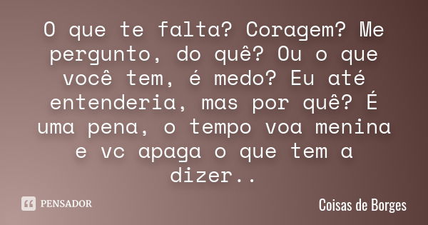 O que te falta? Coragem? Me pergunto, do quê? Ou o que você tem, é medo? Eu até entenderia, mas por quê? É uma pena, o tempo voa menina e vc apaga o que tem a d... Frase de Coisas de Borges.