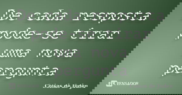 De cada resposta pode-se tirar uma nova pergunta... Frase de Coisas de Judeu.