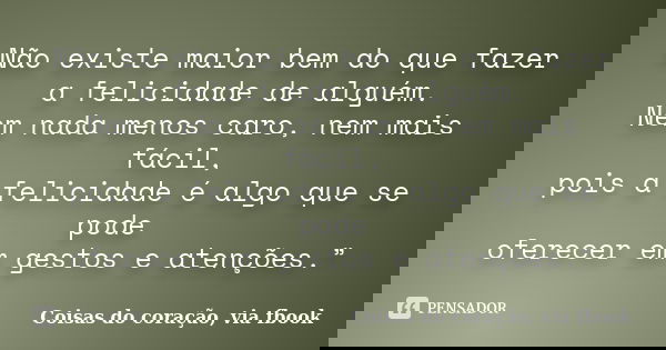 Não existe maior bem do que fazer a felicidade de alguém. Nem nada menos caro, nem mais fácil, pois a felicidade é algo que se pode oferecer em gestos e atençõe... Frase de Coisas do coração, via fbook.