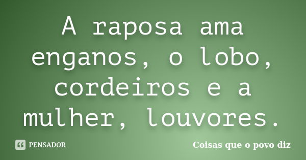 A raposa ama enganos, o lobo, cordeiros e a mulher, louvores.... Frase de Coisas que o povo diz.