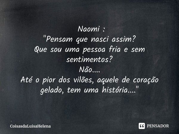 ⁠ Naomi :
"Pensam que nasci assim?
Que sou uma pessoa fria e sem sentimentos?
Não....
Até o pior dos vilões, aquele de coração gelado, tem uma história....... Frase de CoisasdaLuisaHelena.