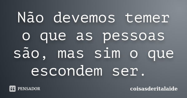 Não devemos temer o que as pessoas são, mas sim o que escondem ser. ‪... Frase de coisasderitalaide.