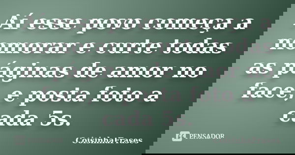 Aí esse povo começa a nomorar e curte todas as páginas de amor no face, e posta foto a cada 5s.... Frase de CoisinhaFrases.