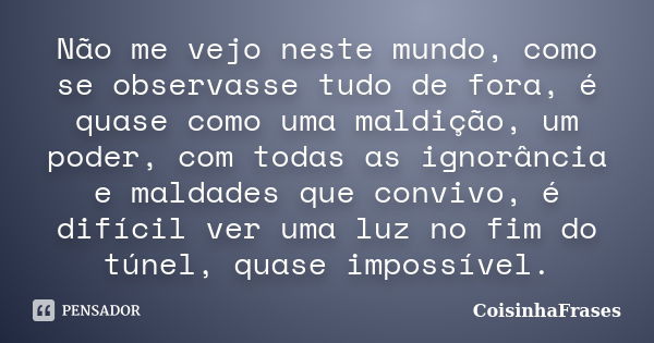 Não me vejo neste mundo, como se observasse tudo de fora, é quase como uma maldição, um poder, com todas as ignorância e maldades que convivo, é difícil ver uma... Frase de CoisinhaFrases.