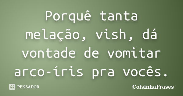 Porquê tanta melação, vish, dá vontade de vomitar arco-íris pra vocês.... Frase de CoisinhaFrases.