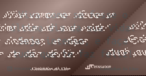 Viva como se fosse o último dia da sua vida! Seja intenso, e faça tudo que te faz feliz!... Frase de Coisinhas da Line.