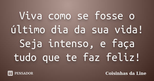 Viva como se fosse o último dia da sua vida! Seja intenso, e faça tudo que te faz feliz!... Frase de Coisinhas da Line.