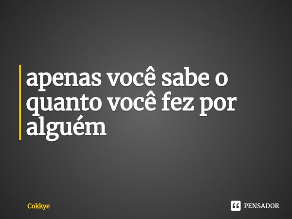 ⁠apenas você sabe o quanto você fez por alguém... Frase de Cokkye.