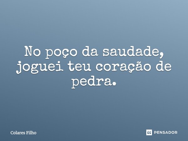 No poço da saudade, joguei teu coração de pedra.... Frase de Colares Filho.
