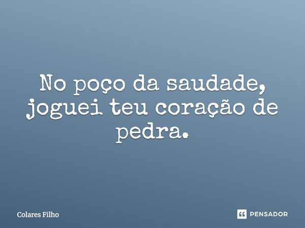 No poço da saudade, joguei teu coração de pedra.... Frase de Colares Filho.