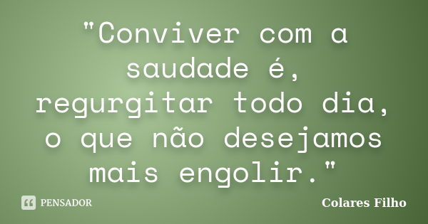 "Conviver com a saudade é, regurgitar todo dia, o que não desejamos mais engolir."... Frase de Colares Filho.