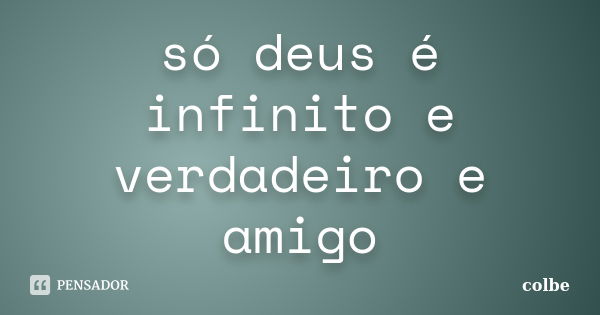 só deus é infinito e verdadeiro e amigo... Frase de colbe.