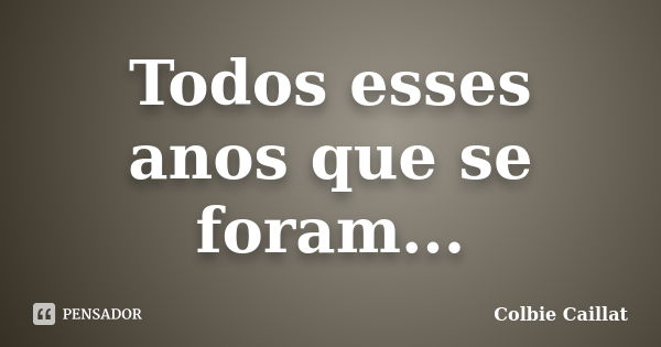 Todos esses anos que se foram...... Frase de colbie caillat.