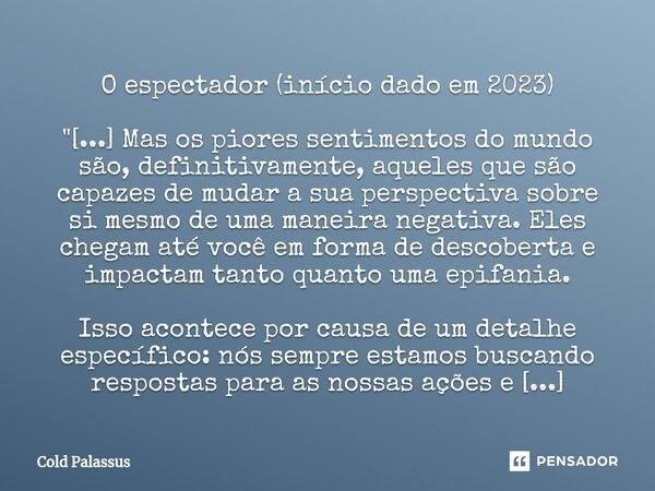 ⁠O espectador (início dado em 2023) "[...] Mas os piores sentimentos do mundo são, definitivamente, aqueles que são capazes de mudar a sua perspectiva sobr... Frase de Cold Palassus.