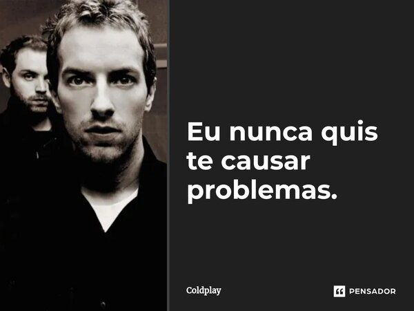 ⁠Eu nunca quis te causar problemas.... Frase de Coldplay.