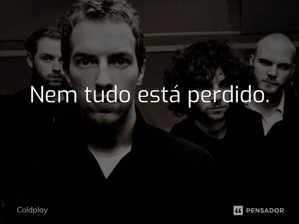 ⁠Nem tudo está perdido.... Frase de Coldplay.