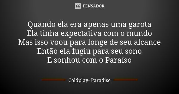 Quando ela era apenas uma garota Ela tinha expectativa com o mundo Mas isso voou para longe de seu alcance Então ela fugiu para seu sono E sonhou com o Paraíso... Frase de Coldplay - Paradise.