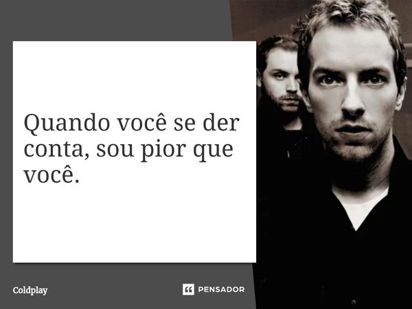 ⁠Quando você se der conta, sou pior que você.... Frase de Coldplay.