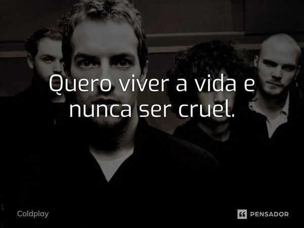 ⁠Quero viver a vida e nunca ser cruel.... Frase de Coldplay.