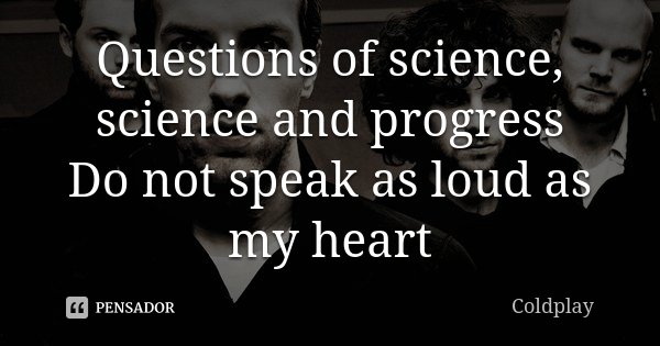 Questions of science, science and progress Do not speak as loud as my heart... Frase de Coldplay.