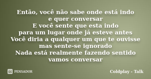 Então, você não sabe onde está indo e quer conversar E você sente que esta indo para um lugar onde já esteve antes Você diria a qualquer um que te ouvisse mas s... Frase de Coldplay - Talk.