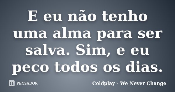 E eu não tenho uma alma para ser salva. Sim, e eu peco todos os dias.... Frase de Coldplay - We Never Change.