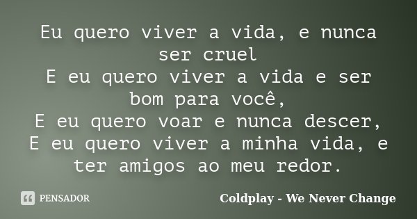 Eu quero viver a vida, e nunca ser cruel E eu quero viver a vida e ser bom para você, E eu quero voar e nunca descer, E eu quero viver a minha vida, e ter amigo... Frase de Coldplay - We Never Change.