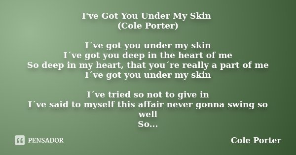 I've Got You Under My Skin (Cole Porter) I´ve got you under my skin I´ve got you deep in the heart of me So deep in my heart, that you´re really a part of me I´... Frase de Cole Porter.