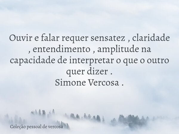 Ouvir e falar requer sensatez , claridade , entendimento , amplitude na capacidade de interpretar o que o outro quer dizer . Simone Vercosa .... Frase de Coleção pessoal de vercosa.