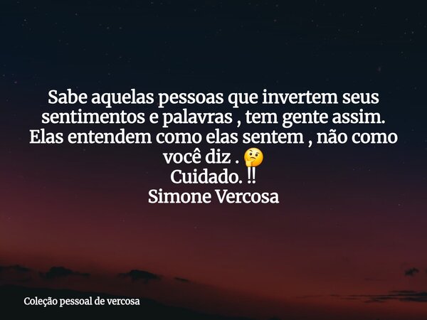 Sabe aquelas pessoas que invertem seus sentimentos e palavras , tem gente assim. Elas entendem como elas sentem , não como você diz . 🤔 Cuidado. !! Simone Verco... Frase de Coleção pessoal de vercosa.