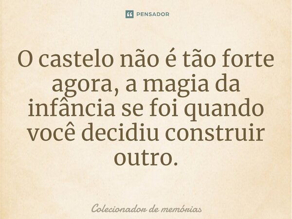 O castelo não é tão forte agora, a magia da infância se foi quando você decidiu construir outro.⁠... Frase de Colecionador de memórias.