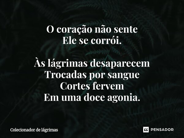 ⁠O coração não sente Ele se corrói. Às lágrimas desaparecem Trocadas por sangue Cortes fervem Em uma doce agonia.... Frase de Colecionador de lágrimas.