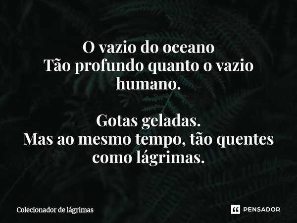 ⁠O vazio do oceano Tão profundo quanto o vazio humano. Gotas geladas. Mas ao mesmo tempo, tão quentes como lágrimas.... Frase de Colecionador de lágrimas.
