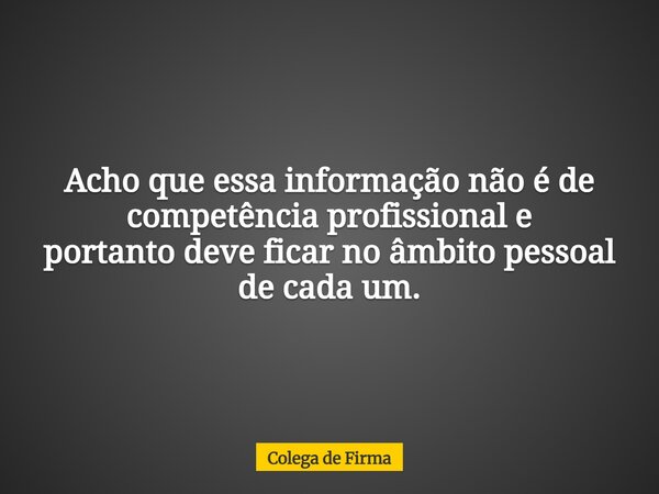 Acho que essa informação não é de competênciaprofissional e portantodeve ficar no âmbitopessoal de cada um.... Frase de Colega de Firma.