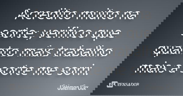 Acredito muito na sorte; verifico que quanto mais trabalho mais a sorte me sorri.... Frase de Coleman Cox.