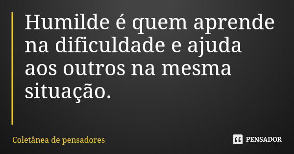 Humilde é quem aprende na dificuldade e ajuda aos outros na mesma situação.... Frase de Coletânea de pensadores.