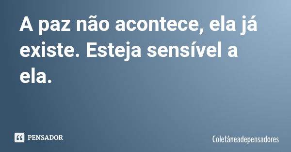 A paz não acontece, ela já existe. Esteja sensível a ela.... Frase de Coletâneadepensadores.