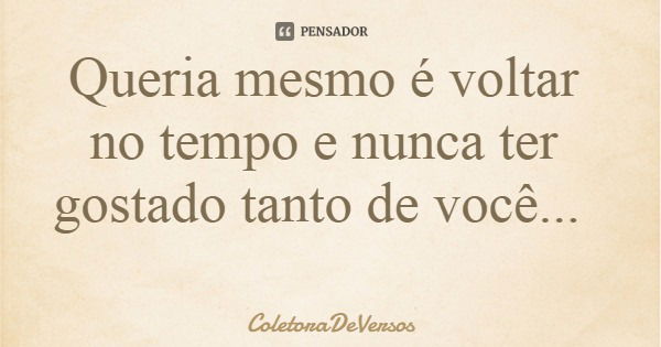 Queria mesmo é voltar no tempo e nunca ter gostado tanto de você...... Frase de ColetoraDeVersos.