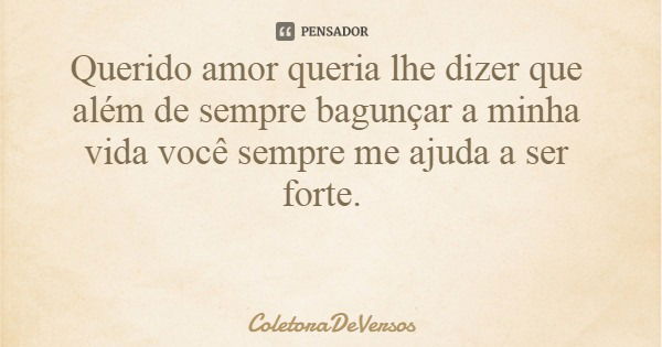 Querido amor queria lhe dizer que além de sempre bagunçar a minha vida você sempre me ajuda a ser forte.... Frase de ColetoraDeVersos.