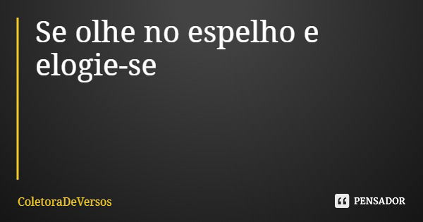 Se olhe no espelho e elogie-se... Frase de ColetoraDeVersos.