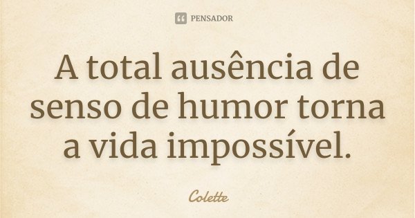 A total ausência de senso de humor torna a vida impossível.... Frase de Colette.