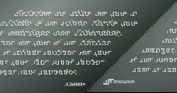 Existem os dias em que a solidão é um vinho forte que nos embriaga com liberdade, outros em que é um tônico amargo, e ainda outros em que é um veneno que faz vo... Frase de Colette.