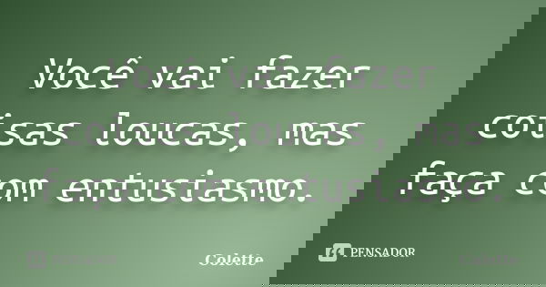 Você vai fazer coisas loucas, mas faça com entusiasmo.... Frase de Colette.