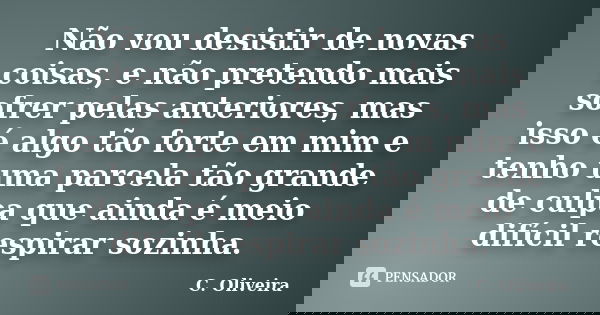 Não vou desistir de novas coisas, e não pretendo mais sofrer pelas anteriores, mas isso é algo tão forte em mim e tenho uma parcela tão grande de culpa que aind... Frase de C. Oliveira.