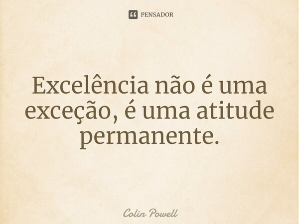Excelência não é uma exceção, é uma atitude permanente.... Frase de Colin Powell.