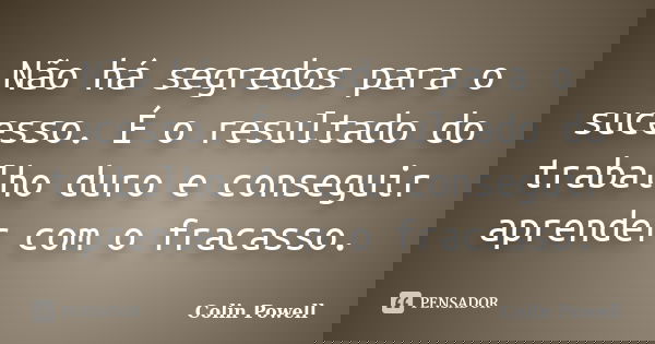 Não há segredos para o sucesso. É o resultado do trabalho duro e conseguir aprender com o fracasso.... Frase de Colin Powell.