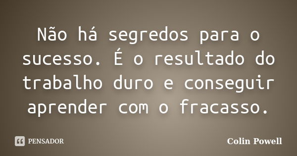 Não há segredos para o sucesso. É o resultado do trabalho duro e conseguir aprender com o fracasso.... Frase de Colin Powell.